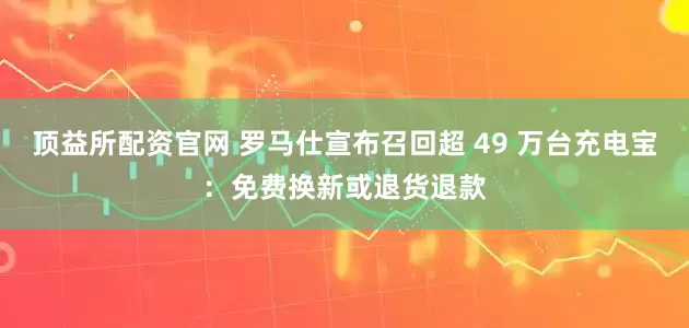 顶益所配资官网 罗马仕宣布召回超 49 万台充电宝：免费换新或退货退款