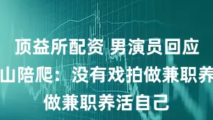 顶益所配资 男演员回应兼职泰山陪爬：没有戏拍做兼职养活自己