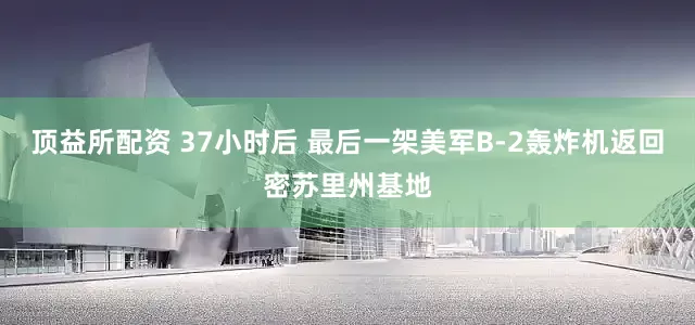 顶益所配资 37小时后 最后一架美军B-2轰炸机返回密苏里州基地