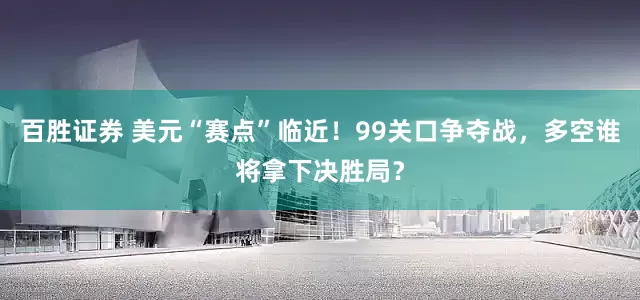 百胜证券 美元“赛点”临近！99关口争夺战，多空谁将拿下决胜局？