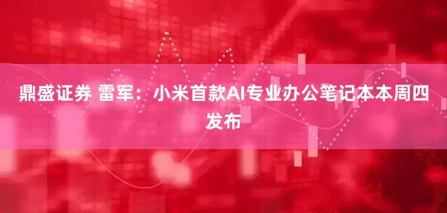 鼎盛证券 雷军：小米首款AI专业办公笔记本本周四发布
