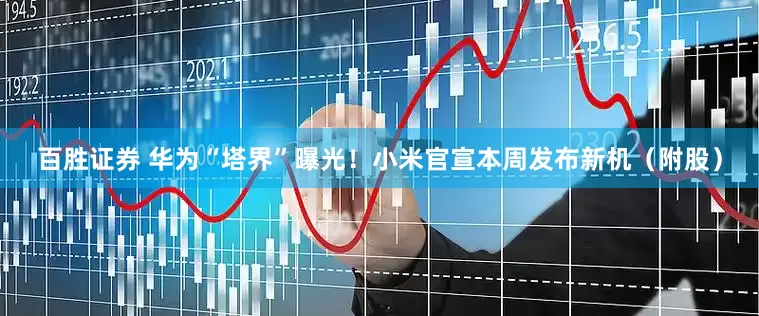 百胜证券 华为“塔界”曝光！小米官宣本周发布新机（附股）