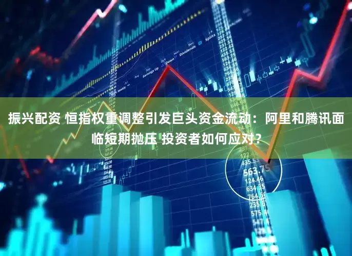 振兴配资 恒指权重调整引发巨头资金流动：阿里和腾讯面临短期抛压 投资者如何应对？