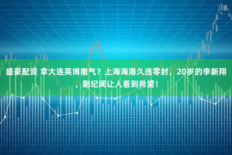 盛豪配资 拿大连英博撒气？上海海港久违零封，20岁的李新翔、蒯纪闻让人看到希望！
