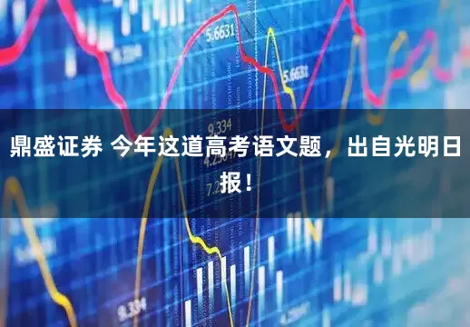 鼎盛证券 今年这道高考语文题，出自光明日报！