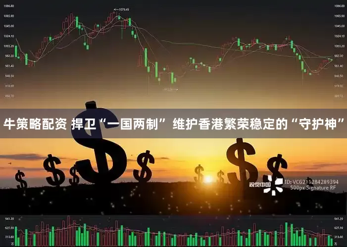 牛策略配资 捍卫“一国两制” 维护香港繁荣稳定的“守护神”