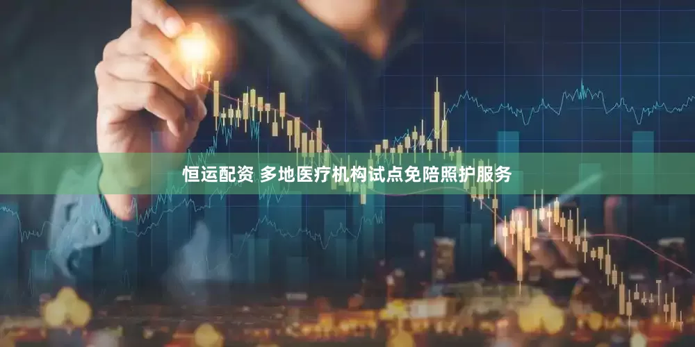 恒运配资 多地医疗机构试点免陪照护服务