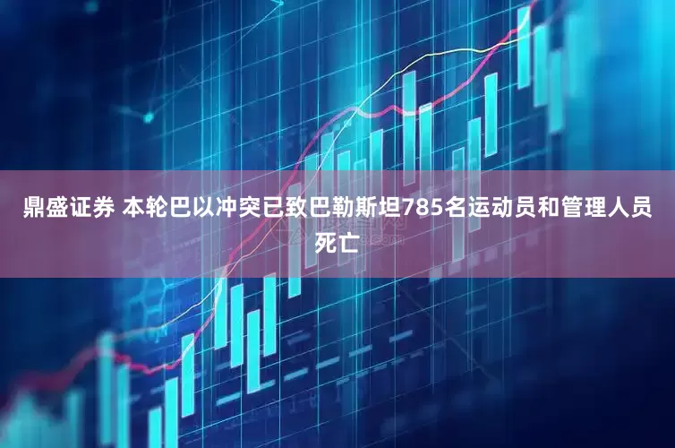 鼎盛证券 本轮巴以冲突已致巴勒斯坦785名运动员和管理人员死亡