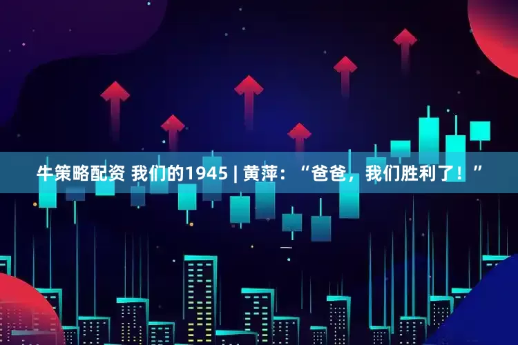 牛策略配资 我们的1945 | 黄萍：“爸爸，我们胜利了！”