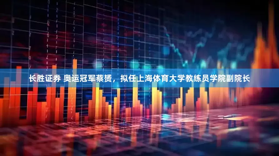 长胜证券 奥运冠军蔡赟，拟任上海体育大学教练员学院副院长