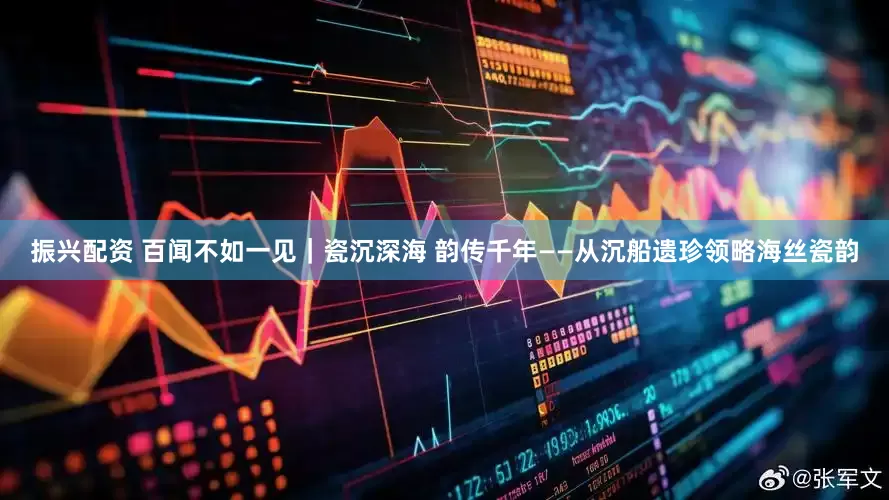 振兴配资 百闻不如一见｜瓷沉深海 韵传千年——从沉船遗珍领略海丝瓷韵