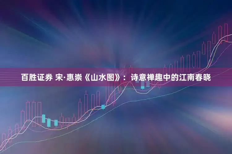 百胜证券 宋·惠崇《山水图》：诗意禅趣中的江南春晓