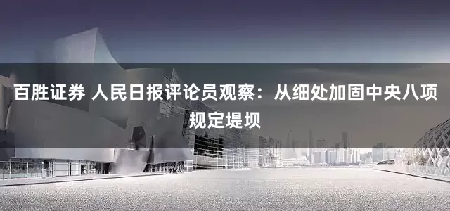 百胜证券 人民日报评论员观察：从细处加固中央八项规定堤坝