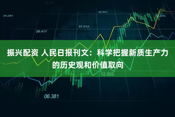 振兴配资 人民日报刊文：科学把握新质生产力的历史观和价值取向