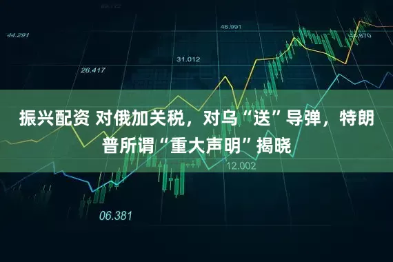 振兴配资 对俄加关税，对乌“送”导弹，特朗普所谓“重大声明”揭晓