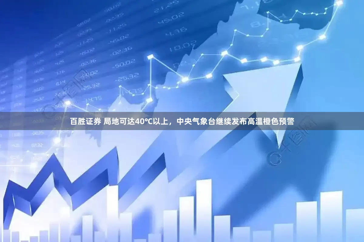 百胜证券 局地可达40℃以上，中央气象台继续发布高温橙色预警
