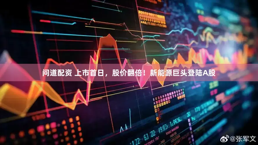 问道配资 上市首日，股价翻倍！新能源巨头登陆A股