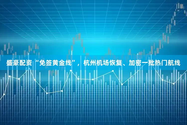 盛豪配资 “免签黄金线”，杭州机场恢复、加密一批热门航线