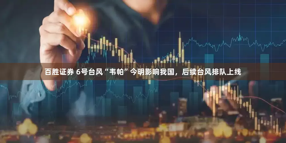 百胜证券 6号台风“韦帕”今明影响我国，后续台风排队上线
