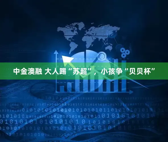中金澳融 大人踢“苏超”，小孩争“贝贝杯”