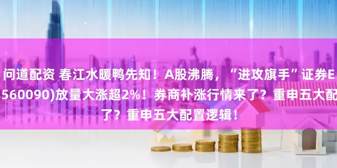 问道配资 春江水暖鸭先知！A股沸腾，“进攻旗手”证券ETF龙头(560090)放量大涨超2%！券商补涨行情来了？重申五大配置逻辑！