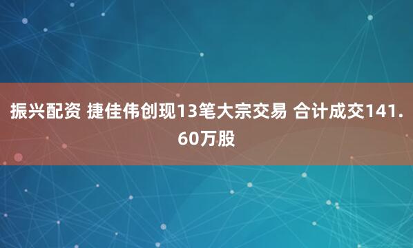 振兴配资 捷佳伟创现13笔大宗交易 合计成交141.60万股