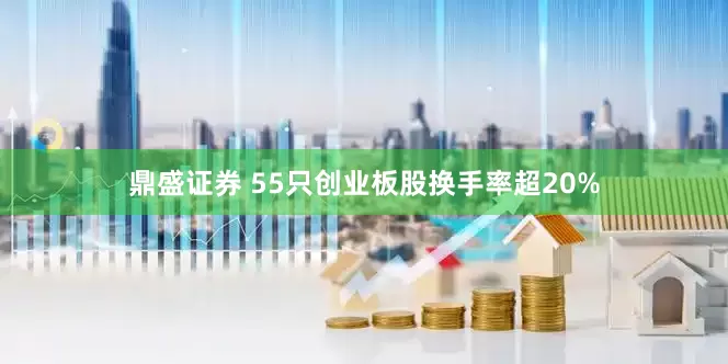 鼎盛证券 55只创业板股换手率超20%