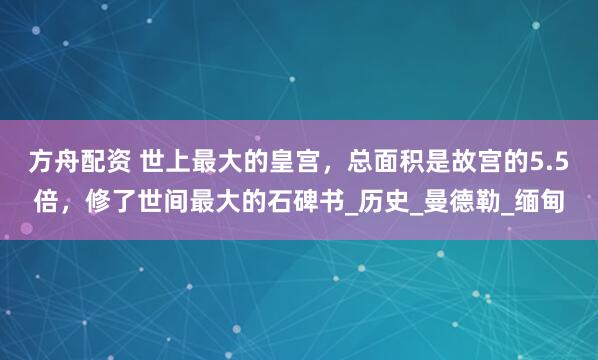 方舟配资 世上最大的皇宫，总面积是故宫的5.5倍，修了世间最大的石碑书_历史_曼德勒_缅甸