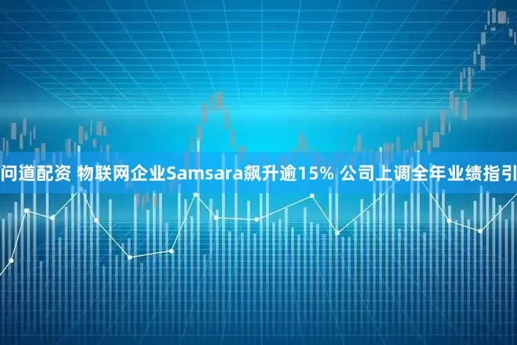 问道配资 物联网企业Samsara飙升逾15% 公司上调全年业绩指引