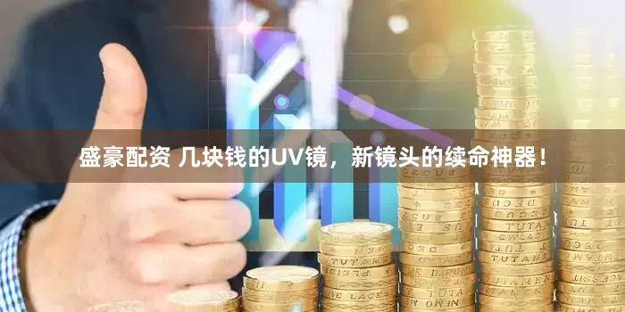 盛豪配资 几块钱的UV镜，新镜头的续命神器！
