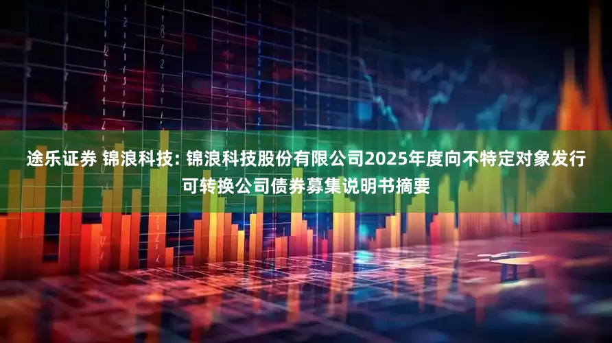途乐证券 锦浪科技: 锦浪科技股份有限公司2025年度向不特定对象发行可转换公司债券募集说明书摘要