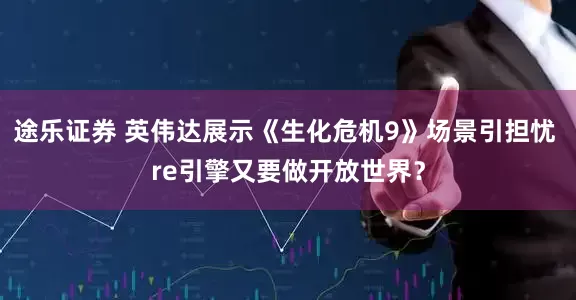 途乐证券 英伟达展示《生化危机9》场景引担忧 re引擎又要做开放世界？