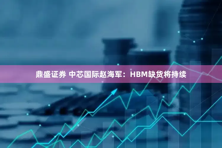 鼎盛证券 中芯国际赵海军：HBM缺货将持续