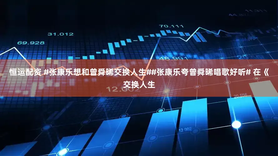 恒运配资 #张康乐想和曾舜晞交换人生##张康乐夸曾舜晞唱歌好听# 在《交换人生