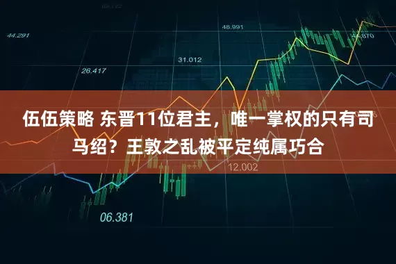 伍伍策略 东晋11位君主，唯一掌权的只有司马绍？王敦之乱被平定纯属巧合
