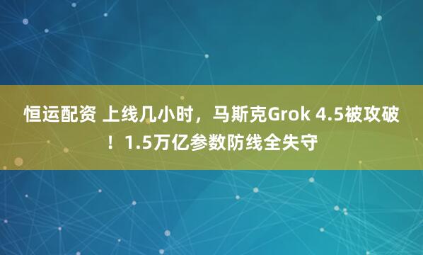 恒运配资 上线几小时，马斯克Grok 4.5被攻破！1.5万亿参数防线全失守