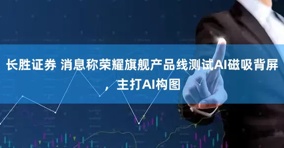 长胜证券 消息称荣耀旗舰产品线测试AI磁吸背屏，主打AI构图
